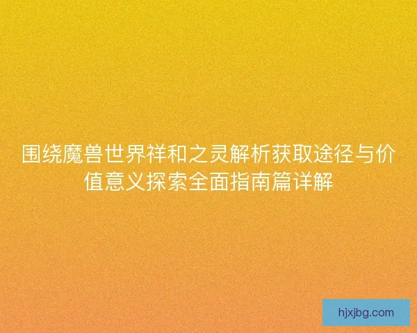 围绕魔兽世界祥和之灵解析获取途径与价值意义探索全面指南篇详解
