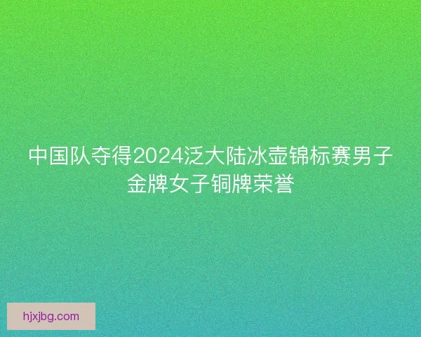 中国队夺得2024泛大陆冰壶锦标赛男子金牌女子铜牌荣誉