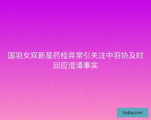 国羽女双新星药检异常引关注中羽协及时回应澄清事实