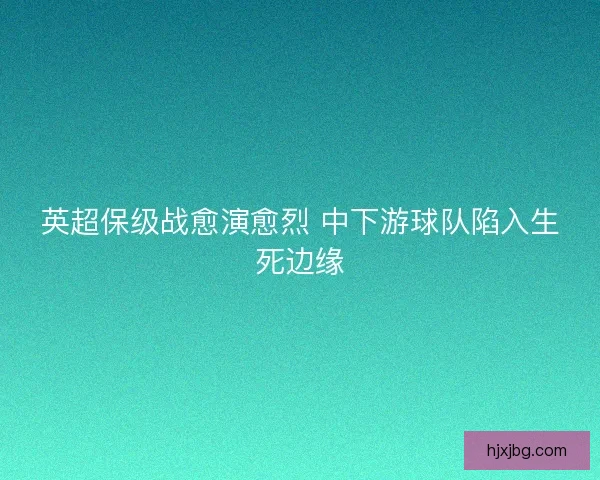 英超保级战愈演愈烈 中下游球队陷入生死边缘