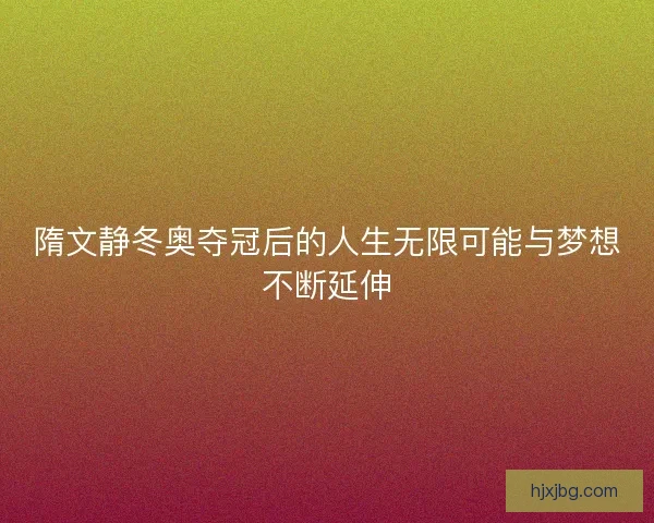 隋文静冬奥夺冠后的人生无限可能与梦想不断延伸