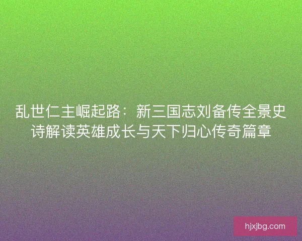 乱世仁主崛起路:新三国志刘备传全景史诗解读英雄成长与天下归心传奇篇章 乱世仁主崛起路:新三国志刘备传全景史诗解读英雄成长与天下归心传奇篇章