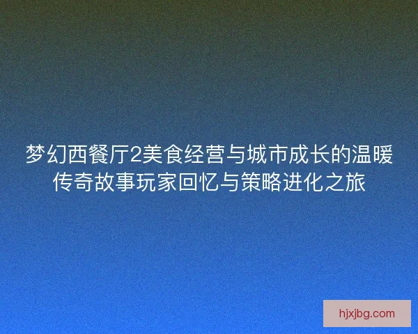 梦幻西餐厅2美食经营与城市成长的温暖传奇故事玩家回忆与策略进化之旅