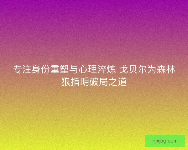 专注身份重塑与心理淬炼 戈贝尔为森林狼指明破局之道