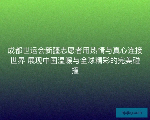 成都世运会新疆志愿者用热情与真心连接世界 展现中国温暖与全球精彩的完美碰撞 成都世运会新疆志愿者用热情与真心连接世界 展现中国温暖与全球精彩的完美碰撞