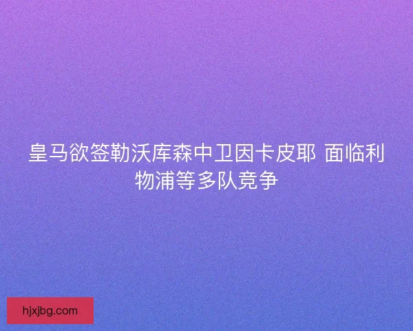 皇马欲签勒沃库森中卫因卡皮耶 面临利物浦等多队竞争