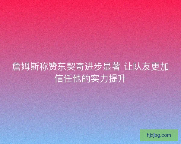 詹姆斯称赞东契奇进步显著 让队友更加信任他的实力提升