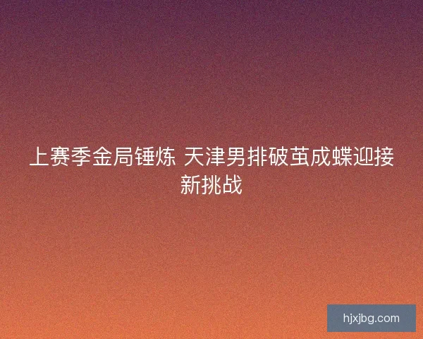 上赛季金局锤炼 天津男排破茧成蝶迎接新挑战 上赛季金局锤炼 天津男排破茧成蝶迎接新挑战