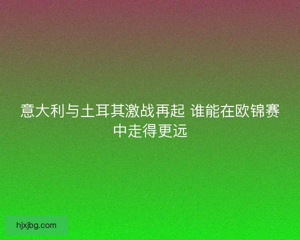 意大利与土耳其激战再起 谁能在欧锦赛中走得更远