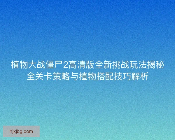 植物大战僵尸2高清版全新挑战玩法揭秘全关卡策略与植物搭配技巧解析